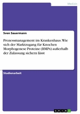 Prozessmanagement im Krankenhaus. Wie sich der Marktzugang für Knochen Morphogenese Proteine (BMPs) außerhalb der Zulassung sichern lässt - Sven Sauermann