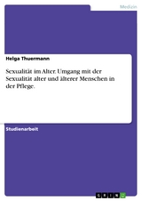 Sexualität im Alter. Umgang mit der Sexualität alter und älterer Menschen in der Pflege. - Helga Thuermann