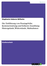 Die Einführung von Praxisgebühr, Kostenerstattung und höherer Zuzahlung: Hintergründe, Widerstände, Maßnahmen - Stephanie Heberer-Wilhelm