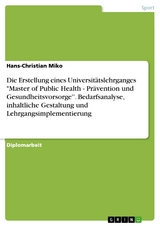 Die Erstellung eines Universitätslehrganges 'Master of Public Health - Prävention und Gesundheitsvorsorge''. Bedarfsanalyse, inhaltliche Gestaltung und Lehrgangsimplementierung -  Hans-Christian Miko