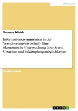 Informationsasymmetrien in der Versicherungswirtschaft - Eine ökonomische Untersuchung über Arten, Ursachen und Bekämpfungsmöglichkeiten -  Vanessa Misiek