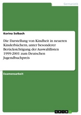 Die Darstellung von Kindheit in neueren Kinderbüchern, unter besonderer Berücksichtigung der Auswahllisten 1999-2001 zum Deutschen Jugendbuchpreis - Korina Solbach