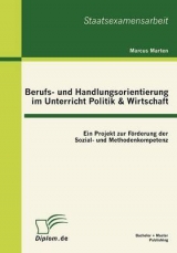 Berufs- und Handlungsorientierung im Unterricht Politik & Wirtschaft: Ein Projekt zur Förderung der Sozial- und Methodenkompetenz - Marcus Marten