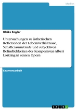 Untersuchungen zu ästhetischen Reflexionen der Lebensverhältnisse, Schaffensumstände und subjektiven Befindlichkeiten des Komponisten Albert Lortzing in seinen Opern - Ulrike Engler