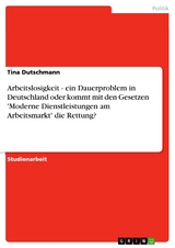 Arbeitslosigkeit - ein Dauerproblem in Deutschland oder kommt mit den Gesetzen 'Moderne Dienstleistungen am Arbeitsmarkt' die Rettung? - Tina Dutschmann