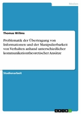 Problematik der Übertragung von Informationen und der Manipulierbarkeit von Verhalten anhand unterschiedlicher kommunikationtheoretischer Ansätze -  Thomas Willms