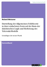 Darstellung der Allgemeinen Feldtheorie in ihrer einfachsten Form auf der Basis der dialektischen Logik und Herleitung des Teleronki-Modells - Roland Meissner