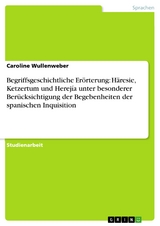 Begriffsgeschichtliche Erörterung: Häresie, Ketzertum und Herejía unter besonderer Berücksichtigung der Begebenheiten der spanischen Inquisition - Caroline Wullenweber