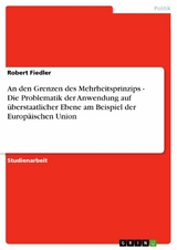 An den Grenzen des Mehrheitsprinzips - Die Problematik der Anwendung auf überstaatlicher Ebene am Beispiel der Europäischen Union -  Robert Fiedler