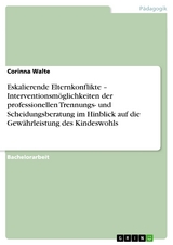 Eskalierende Elternkonflikte - Interventionsmöglichkeiten der professionellen  Trennungs- und Scheidungsberatung im Hinblick auf die Gewährleistung des Kindeswohls -  Corinna Walte