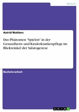 Das Phänomen "Spielen" in der Gesundheits- und Kinderkrankenpflege im Blickwinkel der Salutogenese - Astrid Wahlers