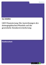 GKV-Finanzierung: Die Auswirkungen des demographischen Wandels auf die gesetzliche Krankenversicherung - Ina Schäfer