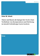 Natur und Kunst als Spiegel der Seele: Zum Verhältnis von Komposition und Dichtung in Arnold Schönbergs Gurre-Liedern - Peter W. Schatt