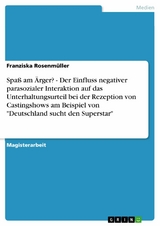 Spaß am Ärger? - Der Einfluss negativer parasozialer Interaktion auf das Unterhaltungsurteil bei der Rezeption von Castingshows am Beispiel von "Deutschland sucht den Superstar" - Franziska Rosenmüller