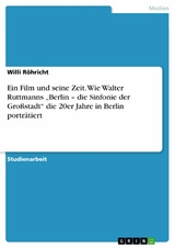 Ein Film und seine Zeit. Wie Walter Ruttmanns „Berlin – die Sinfonie der Großstadt“ die 20er Jahre in Berlin porträtiert - Willi Röhricht