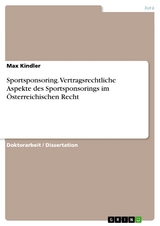 Sportsponsoring. Vertragsrechtliche Aspekte des Sportsponsorings im Österreichischen Recht - Max Kindler