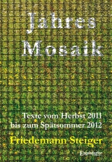 Jahresmosaik - Texte vom Herbst 2011 bis zum Spätsommer 2012 - Friedemann Steiger