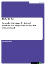 Gesundheitskonzept der Zukunft  -  Alternativ zur Bürgerversicherung bzw. Prämienmodell - Günter Steffen