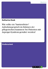 Wie sollte ein "barrierefreies" Aufnahmegespräch im Rahmen der pflegerischen Anamnese bei Patienten mit Asperger-Syndrom gestaltet werden? - Katharina Daub