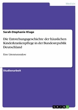 Die Entstehungsgeschichte der häuslichen Kinderkrankenpflege in der Bundesrepublik Deutschland -  Sarah-Stephanie Kluge