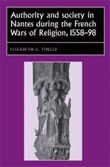 Authority and society in Nantes during the French Wars of Religion, 1558–1598 - Elizabeth C. Tingle