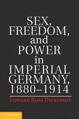 Sex, Freedom, and Power in Imperial Germany, 1880–1914 - Edward Ross Dickinson