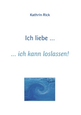 Ich liebe ... ich kann loslassen! - Kathrin Rick