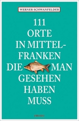 111 Orte in Mittelfranken, die man gesehen haben muss - Werner Schwanfelder