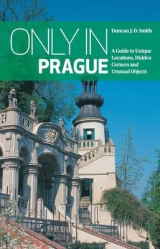 Only in Prague: A Guide to Unique Locations, Hidden Corners and Unusual Objects - Smith, Duncan J. D.