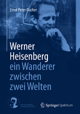 Werner Heisenberg - ein Wanderer zwischen zwei Welten - Ernst Peter Fischer