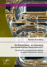 Die Bläserklasse - ein Äquivalent zum herkömmlichen Musikunterricht? Die Vermittlung musikalischer Bildung an allgemeinbildenden Schulen - Norman Grüneberg