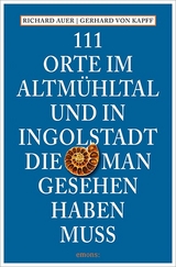 111 Orte im Altmühltal und in Ingolstadt, die man gesehen haben muss - Richard Auer, Gerhard von Kapff