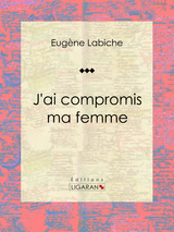 J'ai compromis ma femme - Eugène Labiche,  Ligaran