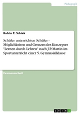 Schüler unterrichten Schüler - Möglichkeiten und Grenzen des Konzeptes 'Lernen durch Lehren' nach J.P. Martin im Sportunterricht einer 5. Gymnasialklasse -  Katrin C. Schiek