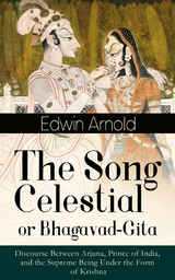 The Song Celestial or Bhagavad-Gita: Discourse Between Arjuna, Prince of India, and the Supreme Being Under the Form of Krishna - Edwin Arnold