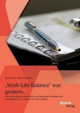 ¿Work-Life Balance¿ war gestern¿ Wie durch eigenverantwortliche und betriebliche Maßnahmen die Integration von Arbeit und Leben gelingt - Daniela Stockinger