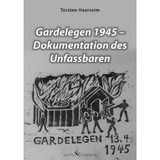 Gardelegen 1945 - Dokumentation des Unfassbaren - Torsten Haarseim