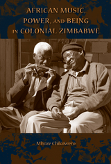 African Music, Power, and Being in Colonial Zimbabwe -  Mhoze Chikowero