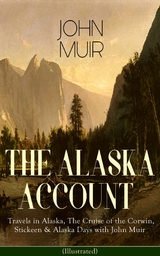 THE ALASKA ACCOUNT of John Muir: Travels in Alaska, The Cruise of the Corwin, Stickeen & Alaska Days with John Muir (Illustrated) - John Muir, S. Hall Young