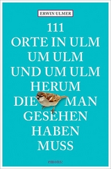 111 Orte in Ulm um Ulm und um Ulm herum, die man gesehen haben muss - Erwin Ulmer