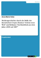 Mediengeschichte durch die Brille der literarischen Utopie. Huxleys 'Schöne neue Welt' und Bellamys 'Ein Rückblick aus dem Jahre 2000 auf 1887' -  Anne-Marie Holze