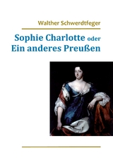 Sophie Charlotte oder Ein anderes Preußen - Walther Schwerdtfeger