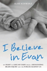 I Believe In Evan - My Fight to Save my Baby from a Devastating Brain Injury and the Forces Against Us - Elise Schwarz