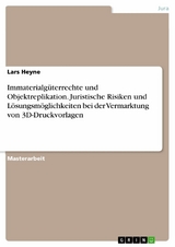 Immaterialgüterrechte und Objektreplikation. Juristische Risiken und Lösungsmöglichkeiten bei der Vermarktung von 3D-Druckvorlagen - Lars Heyne