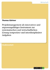 Projektmanagement als innovatives und anpassungsfähiges Instrument zur systematischen und wirtschaftlichen Lösung temporärer und interdisziplinärer Aufgaben - Thomas Gärtner