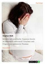 Können sich psychische Traumata bereits im Mutterleib entwickeln? Ursachen und Folgen eines pränatalen Traumas - Stephan Walk