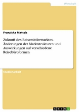Zukunft des Reisemittlermarktes. Änderungen der Marktstrukturen und Auswirkungen auf verschiedene Reisebüroformen - Franziska Matteis