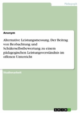 Alternative Leistungsmessung. Der Beitrag von Beobachtung und Schülerselbstbewertung zu einem pädagogischen Leistungsverständnis im offenen Unterricht