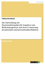 Die Entwicklung der Finanzmarktregulatorik. Vorgaben zum Risikomanagement und deren Umsetzung im nationalen und internationalen Rahmen - Tobias Kernbach