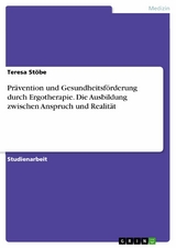 Prävention und Gesundheitsförderung durch Ergotherapie. Die Ausbildung zwischen Anspruch und Realität - Teresa Stöbe